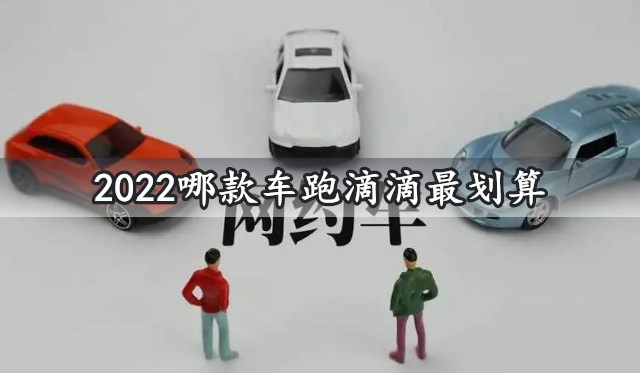 2022哪款车跑滴滴最划算 新能源跑滴滴最好的网约车车型推荐